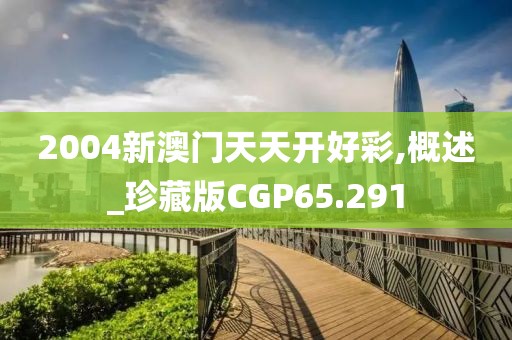 2004新澳门天天开好彩,概述_珍藏版CGP65.291