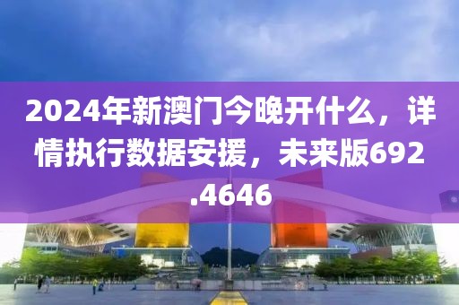 2024年新澳门今晚开什么，详情执行数据安援，未来版692.4646