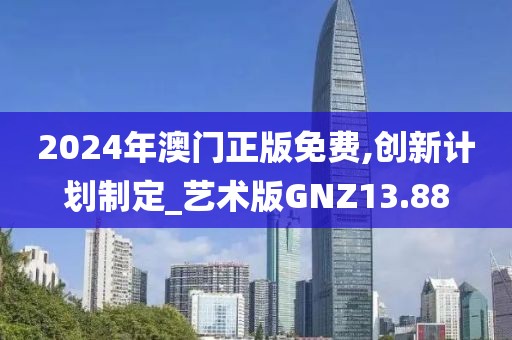 2024年澳门正版免费,创新计划制定_艺术版GNZ13.88