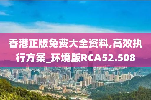 香港正版免费大全资料,高效执行方案_环境版RCA52.508