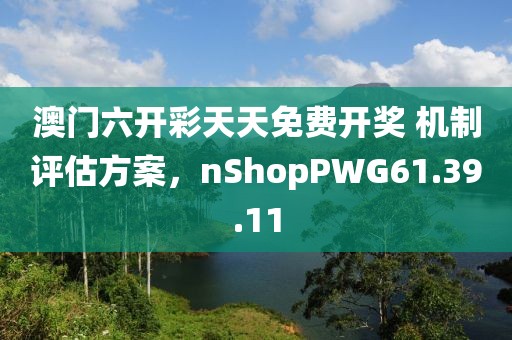 澳门六开彩天天免费开奖 机制评估方案，nShopPWG61.39.11