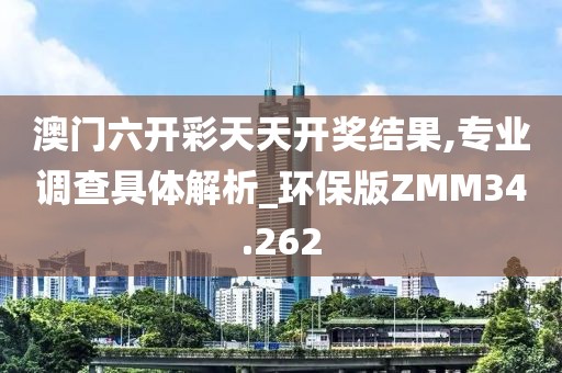 澳门六开彩天天开奖结果,专业调查具体解析_环保版ZMM34.262