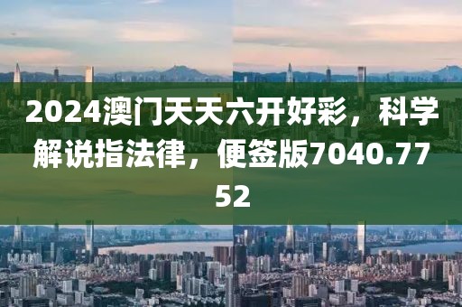 2024澳门天天六开好彩，科学解说指法律，便签版7040.7752