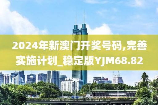 2024年新澳门开奖号码,完善实施计划_稳定版YJM68.82