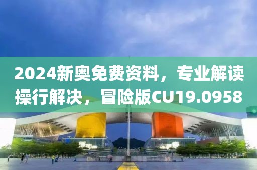 2024新奥免费资料，专业解读操行解决，冒险版CU19.0958