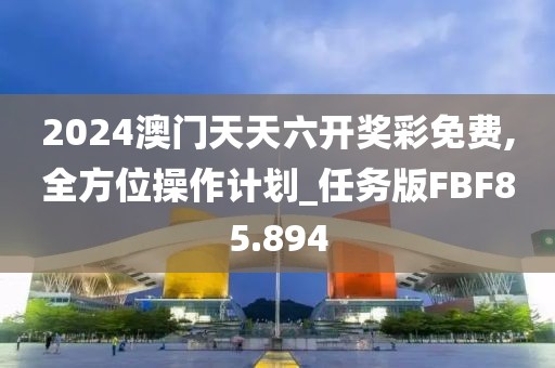 2024澳门天天六开奖彩免费,全方位操作计划_任务版FBF85.894