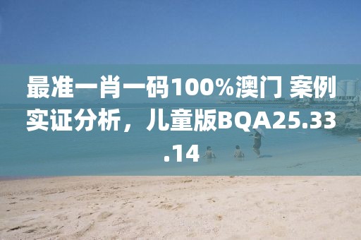 最准一肖一码100%澳门 案例实证分析，儿童版BQA25.33.14