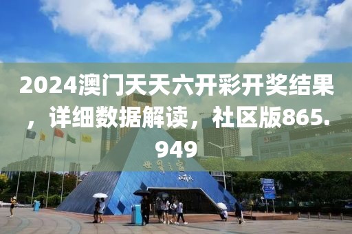 2024澳门天天六开彩开奖结果，详细数据解读，社区版865.949