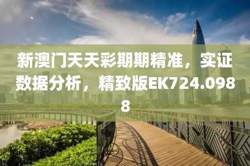 新澳门天天彩期期精准，实证数据分析，精致版EK724.0988