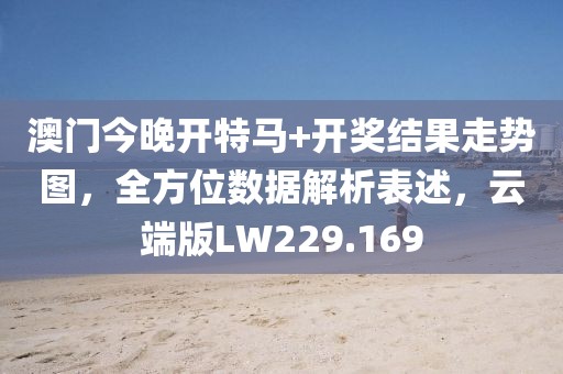 澳门今晚开特马+开奖结果走势图，全方位数据解析表述，云端版LW229.169