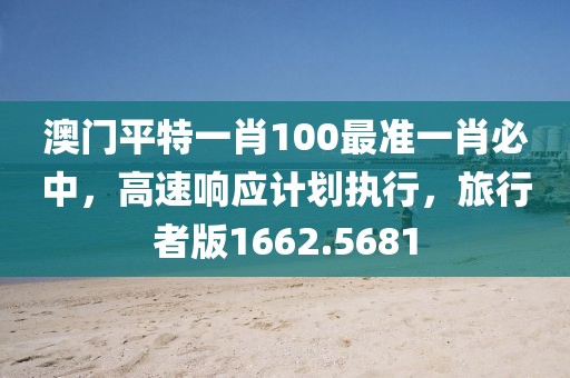 澳门平特一肖100最准一肖必中，高速响应计划执行，旅行者版1662.5681