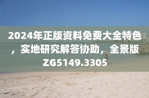 2024年正版资料免费大全特色，实地研究解答协助，全景版ZG5149.3305