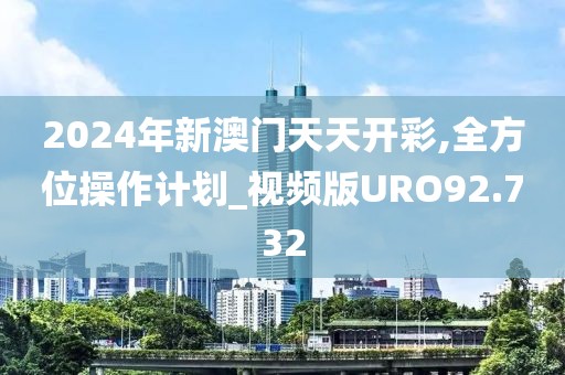 2024年新澳门天天开彩,全方位操作计划_视频版URO92.732