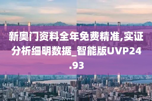 新奥门资料全年免费精准,实证分析细明数据_智能版UVP24.93