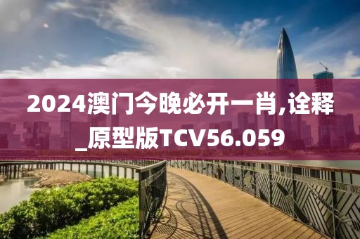 2024澳门今晚必开一肖,诠释_原型版TCV56.059