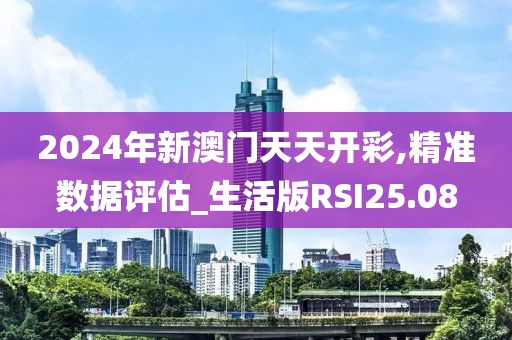 2024年新澳门天天开彩,精准数据评估_生活版RSI25.08