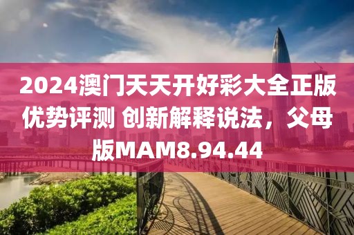 2024澳门天天开好彩大全正版优势评测 创新解释说法，父母版MAM8.94.44