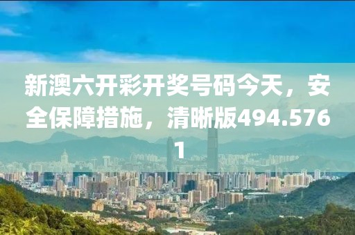 新澳六开彩开奖号码今天，安全保障措施，清晰版494.5761
