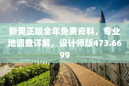 新奥正版全年免费资料，专业地调查详解，设计师版473.6699