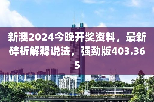 新澳2024今晚开奖资料，最新碎析解释说法，强劲版403.365