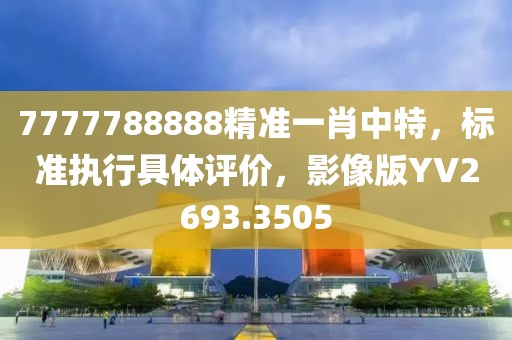 7777788888精准一肖中特，标准执行具体评价，影像版YV2693.3505