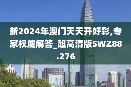 新2024年澳门天天开好彩,专家权威解答_超高清版SWZ88.276