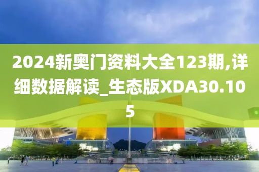 2024新奥门资料大全123期,详细数据解读_生态版XDA30.105