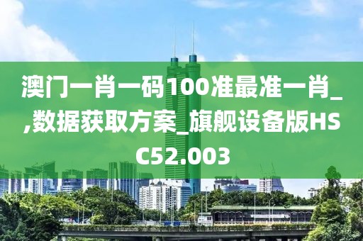 澳门一肖一码100准最准一肖_,数据获取方案_旗舰设备版HSC52.003