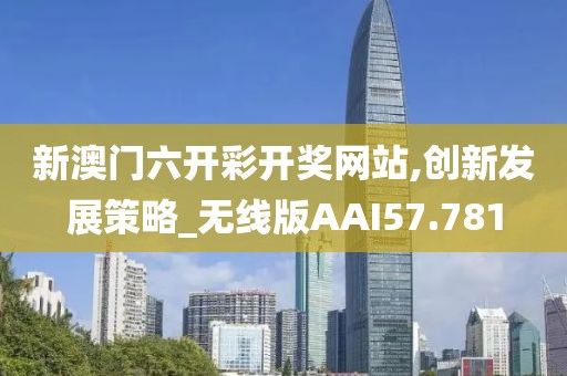 新澳门六开彩开奖网站,创新发展策略_无线版AAI57.781
