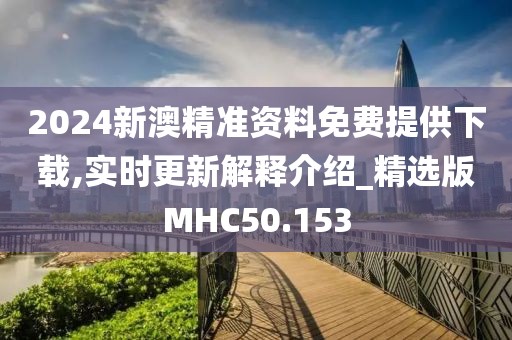 2024新澳精准资料免费提供下载,实时更新解释介绍_精选版MHC50.153