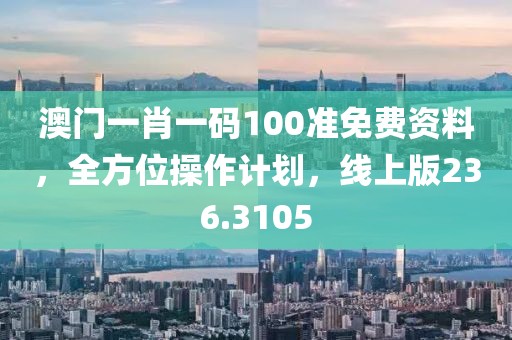 澳门一肖一码100准免费资料，全方位操作计划，线上版236.3105