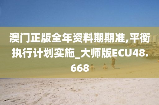 澳门正版全年资料期期准,平衡执行计划实施_大师版ECU48.668