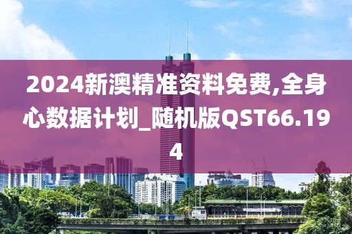 2024新澳精准资料免费,全身心数据计划_随机版QST66.194