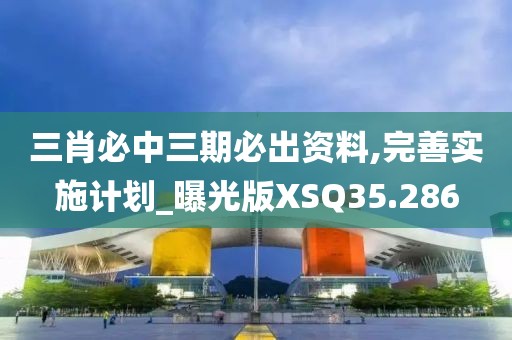 三肖必中三期必出资料,完善实施计划_曝光版XSQ35.286