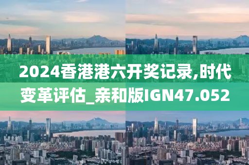 2024香港港六开奖记录,时代变革评估_亲和版IGN47.052