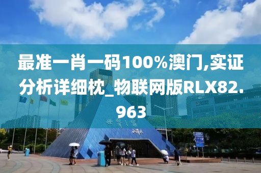 最准一肖一码100%澳门,实证分析详细枕_物联网版RLX82.963