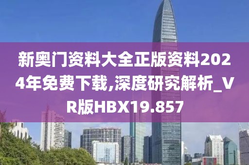 新奥门资料大全正版资料2024年免费下载,深度研究解析_VR版HBX19.857