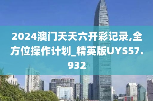 2024澳门天天六开彩记录,全方位操作计划_精英版UYS57.932
