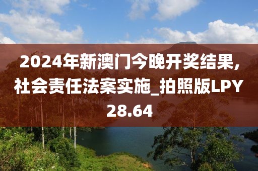 2024年新澳门今晚开奖结果,社会责任法案实施_拍照版LPY28.64