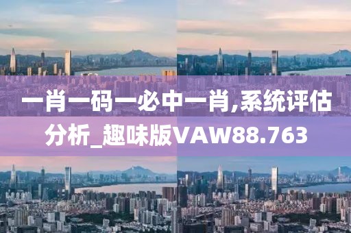 一肖一码一必中一肖,系统评估分析_趣味版VAW88.763