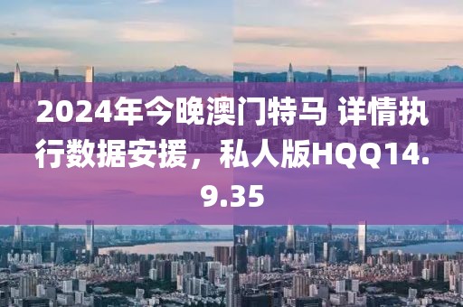 2024年今晚澳门特马 详情执行数据安援，私人版HQQ14.9.35