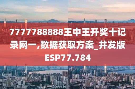 7777788888王中王开奖十记录网一,数据获取方案_并发版ESP77.784