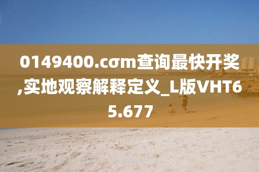 0149400.cσm查询最快开奖,实地观察解释定义_L版VHT65.677