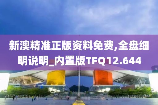 新澳精准正版资料免费,全盘细明说明_内置版TFQ12.644