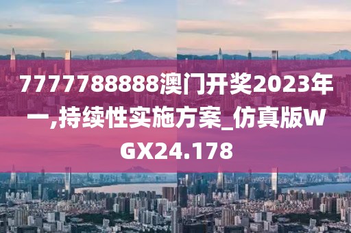 7777788888澳门开奖2023年一,持续性实施方案_仿真版WGX24.178