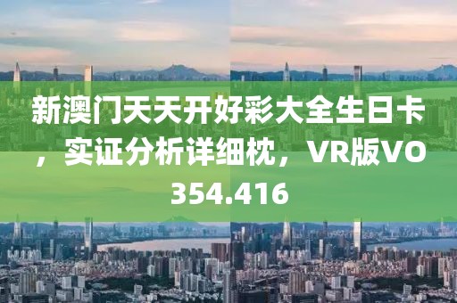 新澳门天天开好彩大全生日卡，实证分析详细枕，VR版VO354.416