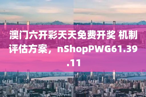 澳门六开彩天天免费开奖 机制评估方案，nShopPWG61.39.11