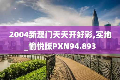 2004新澳门天天开好彩,实地_愉悦版PXN94.893