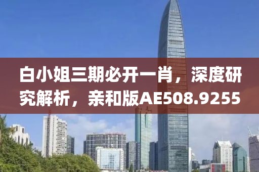 白小姐三期必开一肖，深度研究解析，亲和版AE508.9255