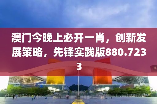 澳门今晚上必开一肖，创新发展策略，先锋实践版880.7233